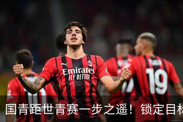 国青距世青赛一步之遥！锁定目标 破局之战！