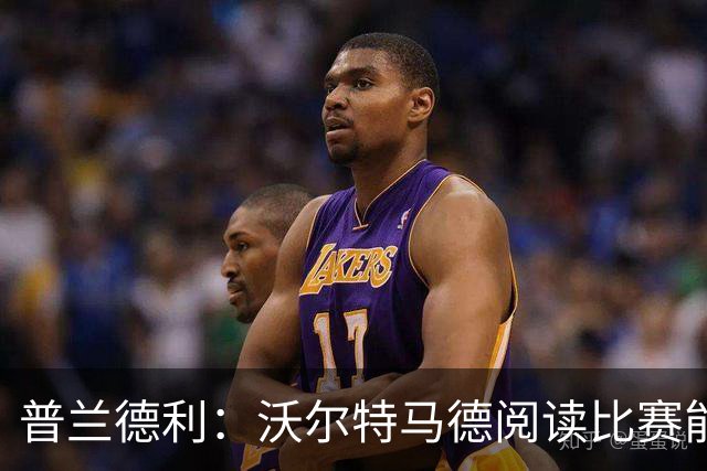 普兰德利：沃尔特马德阅读比赛能力很强，他会让人想起年轻的伊布