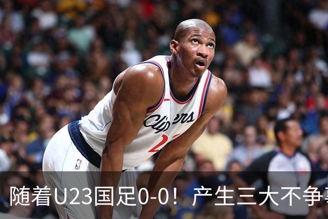 随着U23国足0-0！产生三大不争事实！不是李昊，最大功臣是他